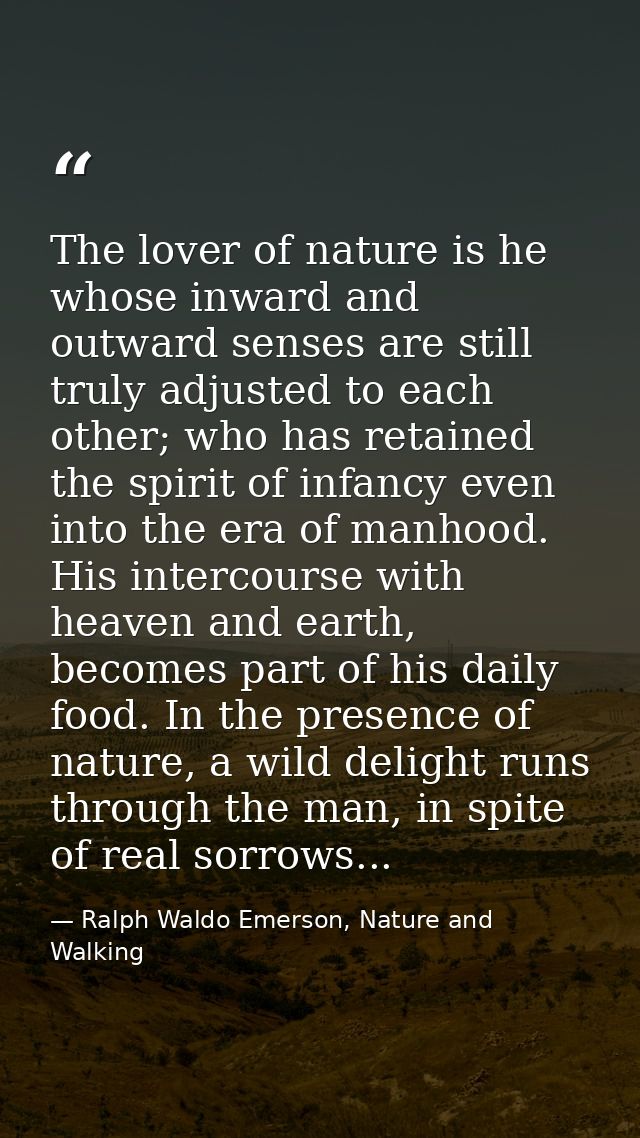 The lover of nature is he whose inward and outward senses are still truly adjusted to each other; who has retained the s — Ralph Waldo Emerson, Nature and Walking