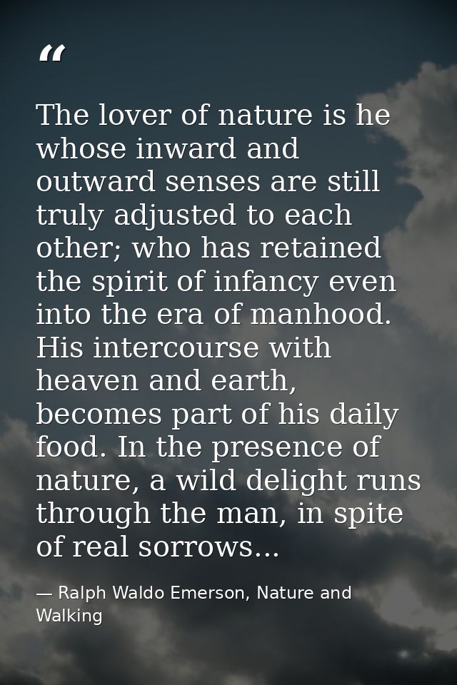 The lover of nature is he whose inward and outward senses are still truly adjusted to each other; who has retained the s — Ralph Waldo Emerson, Nature and Walking