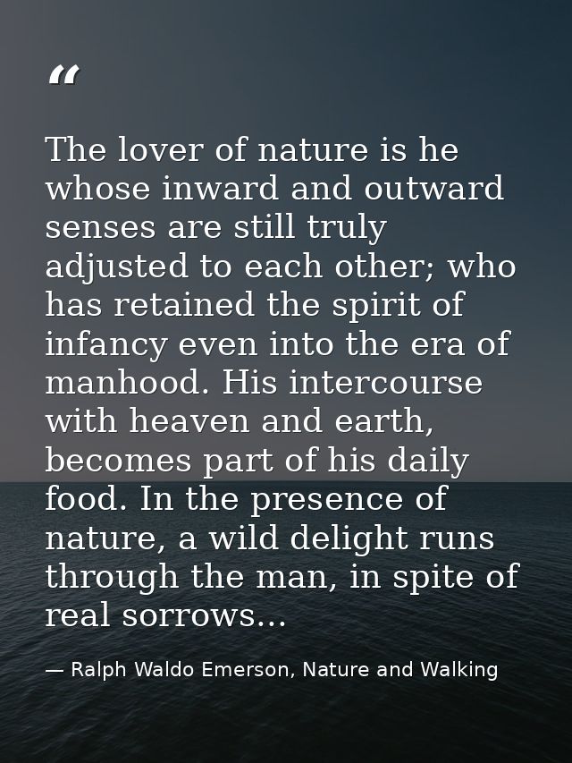 The lover of nature is he whose inward and outward senses are still truly adjusted to each other; who has retained the s — Ralph Waldo Emerson, Nature and Walking