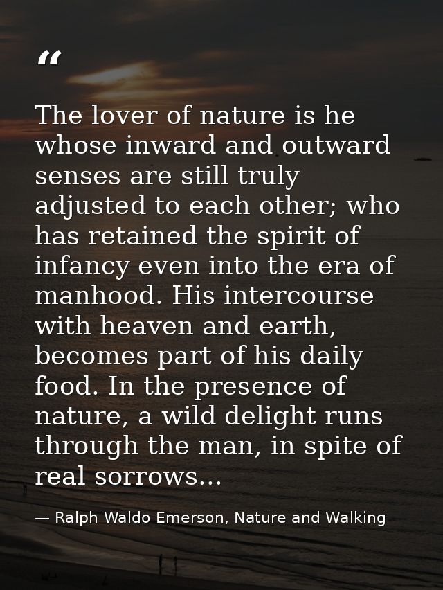 The lover of nature is he whose inward and outward senses are still truly adjusted to each other; who has retained the s — Ralph Waldo Emerson, Nature and Walking