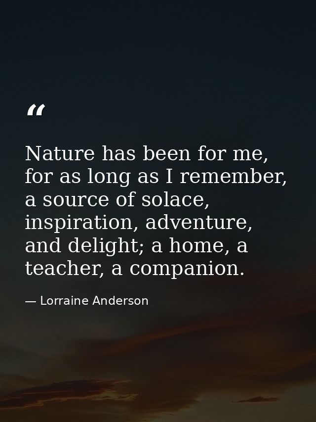 Nature has been for me, for as long as I remember, a source of solace, inspiration, adventure, and delight; a home, a te — Lorraine Anderson