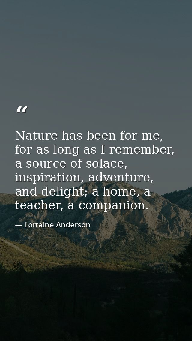 Nature has been for me, for as long as I remember, a source of solace, inspiration, adventure, and delight; a home, a te — Lorraine Anderson