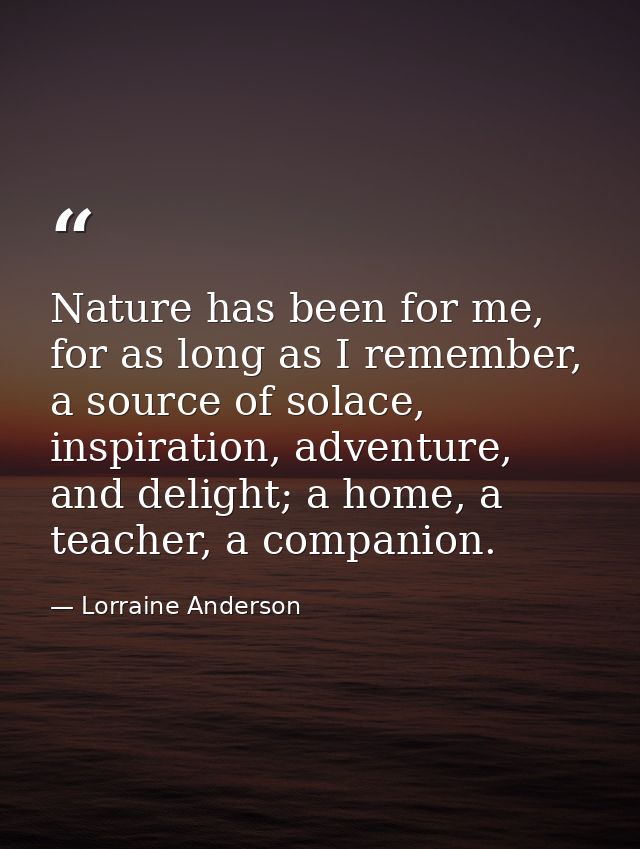 Nature has been for me, for as long as I remember, a source of solace, inspiration, adventure, and delight; a home, a te — Lorraine Anderson