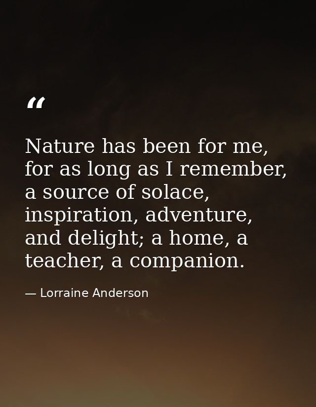Nature has been for me, for as long as I remember, a source of solace, inspiration, adventure, and delight; a home, a te — Lorraine Anderson