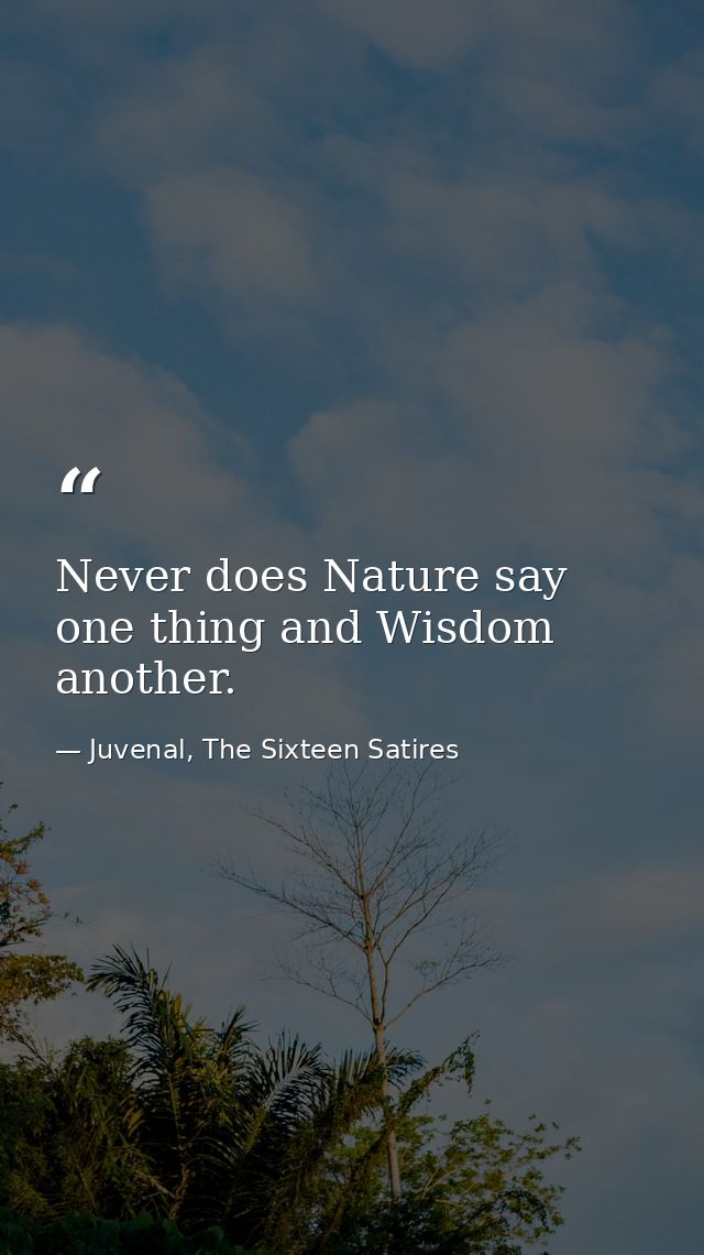 Never does Nature say one thing and Wisdom another. — Juvenal, The Sixteen Satires