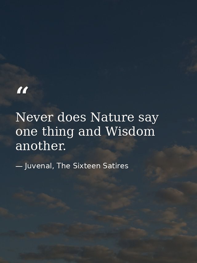 Never does Nature say one thing and Wisdom another. — Juvenal, The Sixteen Satires