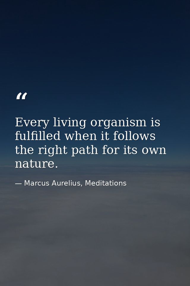 Every living organism is fulfilled when it follows the right path for its own nature. — Marcus Aurelius, Meditations