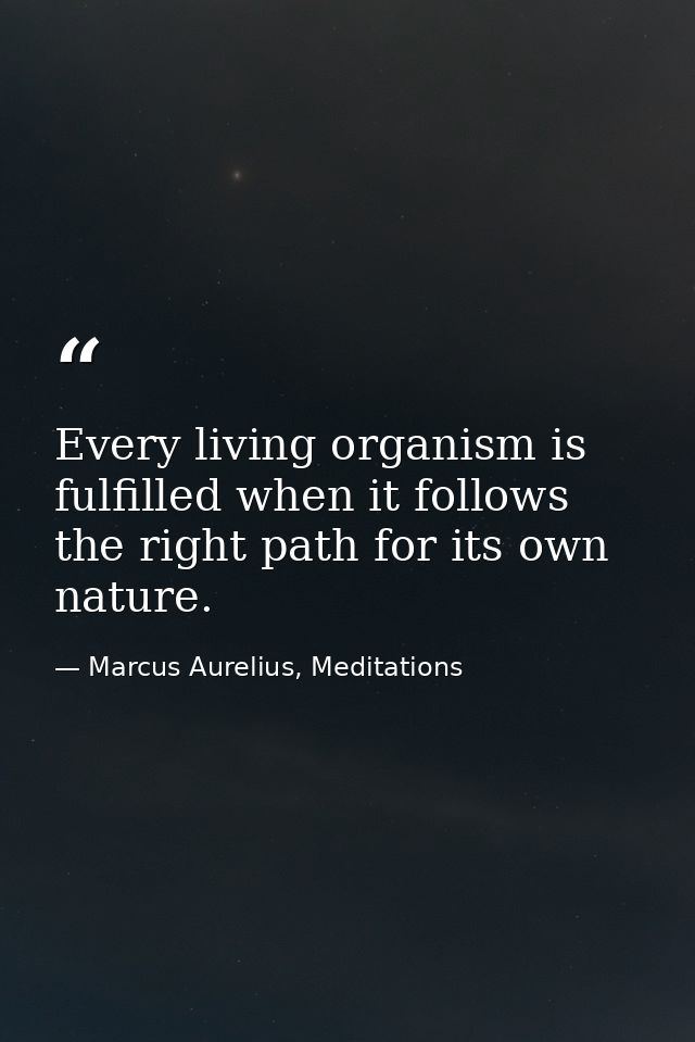 Every living organism is fulfilled when it follows the right path for its own nature. — Marcus Aurelius, Meditations