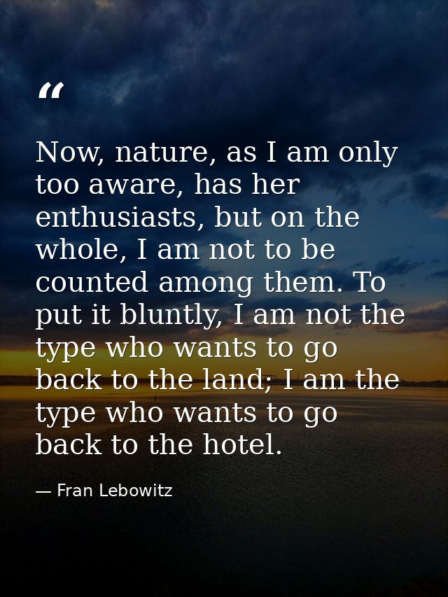 Now, nature, as I am only too aware, has her enthusiasts, but on the whole, I am not to be counted among them. To put it — Fran Lebowitz