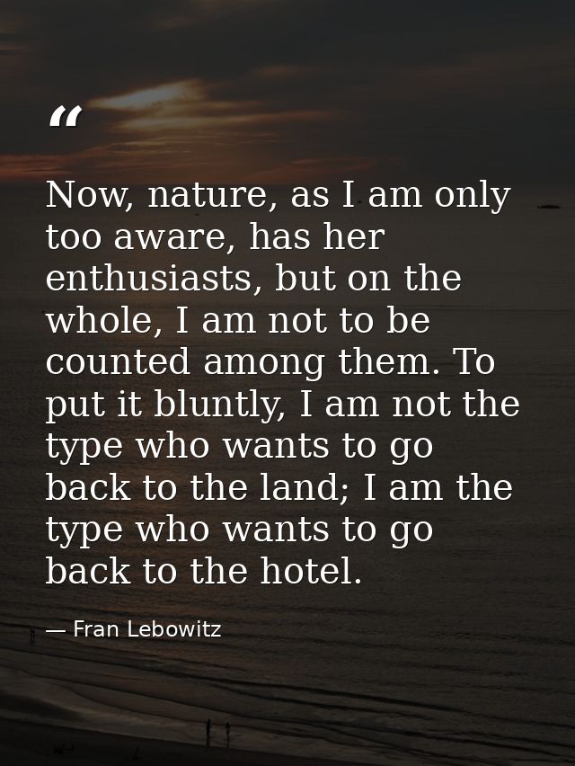 Now, nature, as I am only too aware, has her enthusiasts, but on the whole, I am not to be counted among them. To put it — Fran Lebowitz