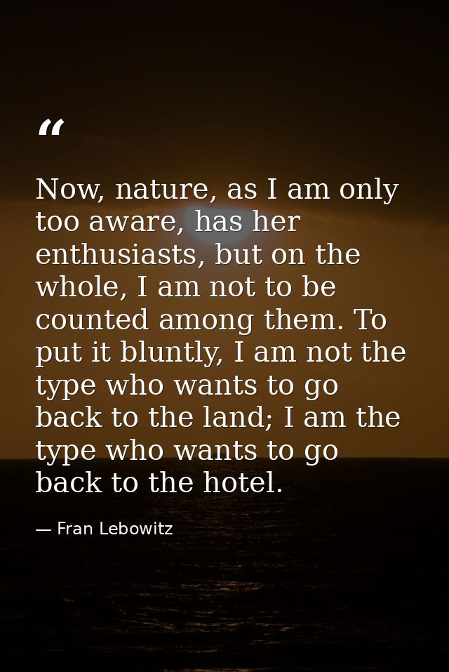 Now, nature, as I am only too aware, has her enthusiasts, but on the whole, I am not to be counted among them. To put it — Fran Lebowitz