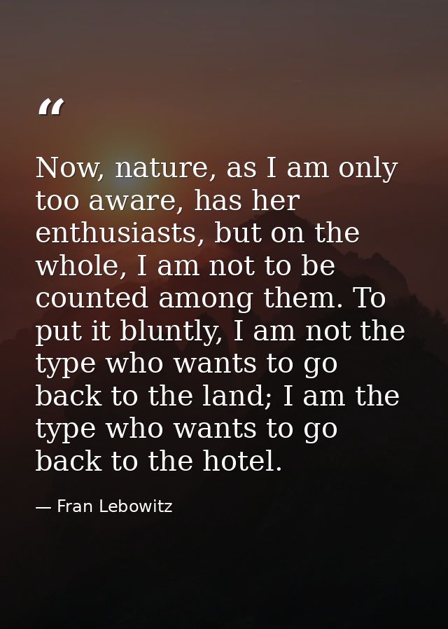 Now, nature, as I am only too aware, has her enthusiasts, but on the whole, I am not to be counted among them. To put it — Fran Lebowitz
