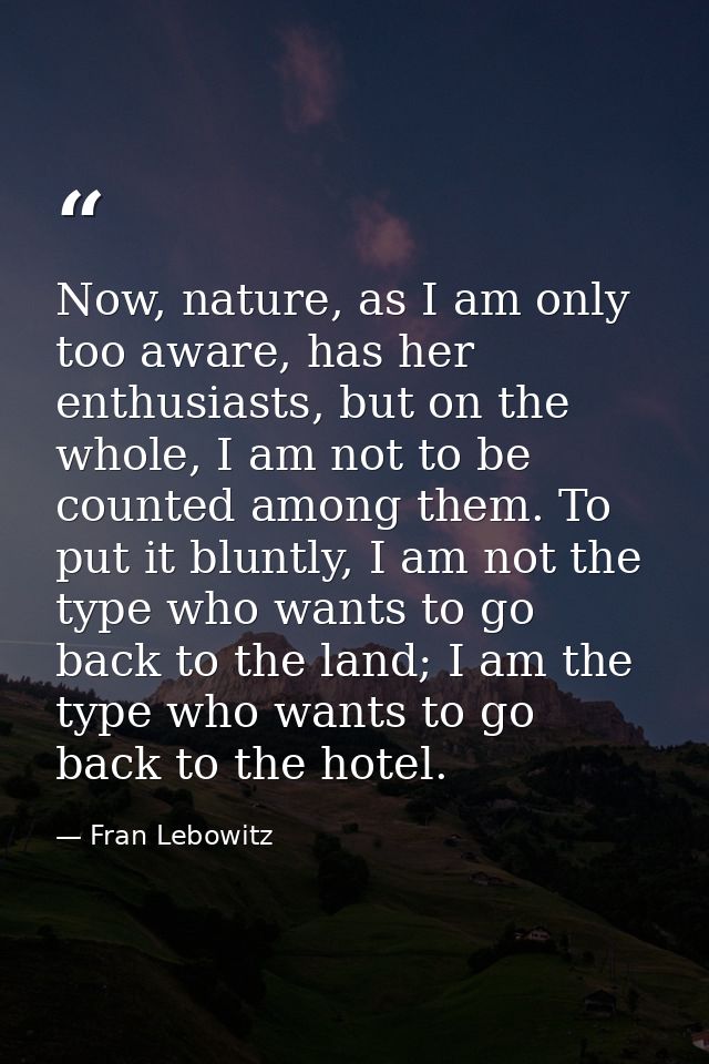 Now, nature, as I am only too aware, has her enthusiasts, but on the whole, I am not to be counted among them. To put it — Fran Lebowitz