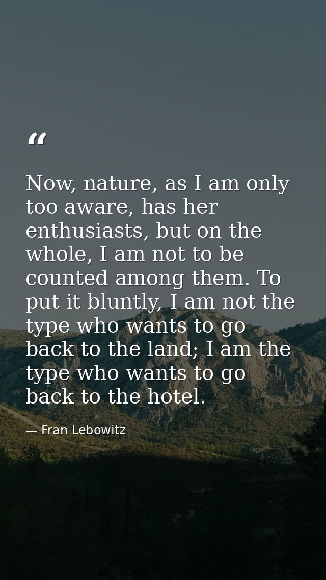 Now, nature, as I am only too aware, has her enthusiasts, but on the whole, I am not to be counted among them. To put it — Fran Lebowitz