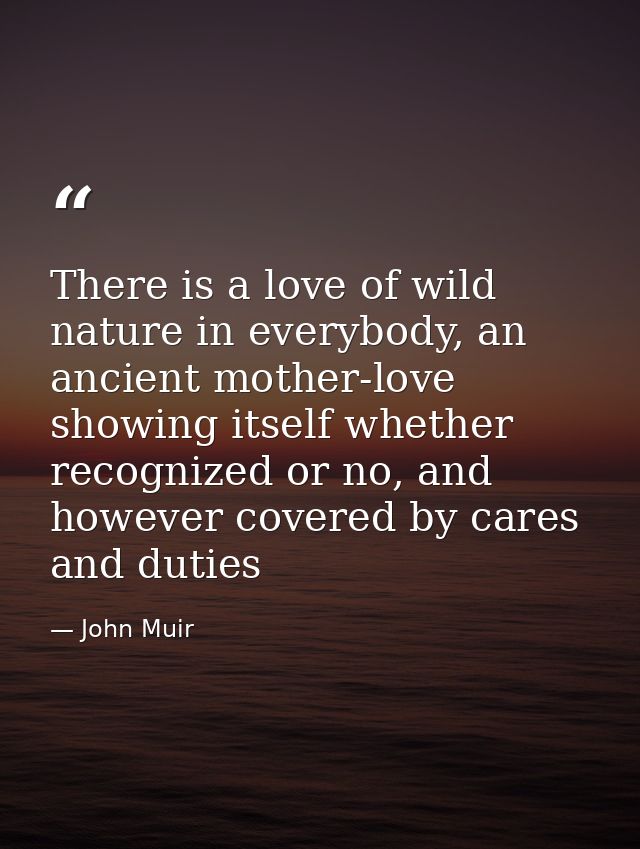 There is a love of wild nature in everybody, an ancient mother-love showing itself whether recognized or no, and however — John Muir