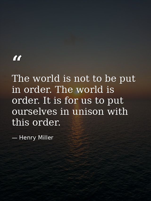 The world is not to be put in order. The world is order. It is for us to put ourselves in unison with this order. — Henry Miller