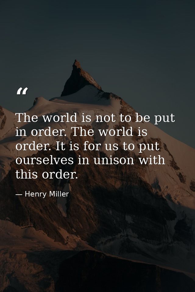 The world is not to be put in order. The world is order. It is for us to put ourselves in unison with this order. — Henry Miller