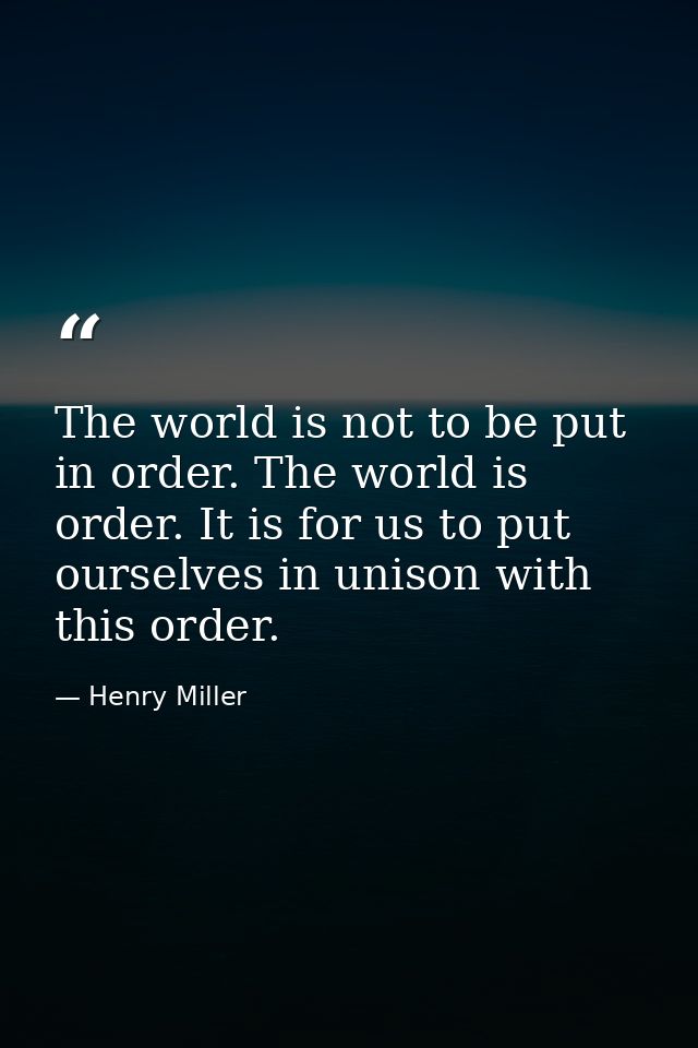 The world is not to be put in order. The world is order. It is for us to put ourselves in unison with this order. — Henry Miller
