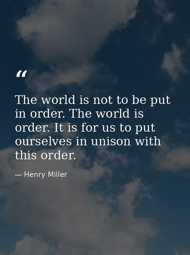 The world is not to be put in order. The world is order. It is for us to put ourselves in unison with this order. — Henry Miller