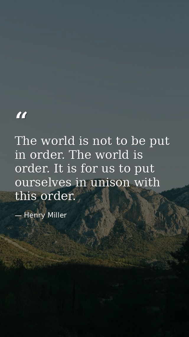 The world is not to be put in order. The world is order. It is for us to put ourselves in unison with this order. — Henry Miller
