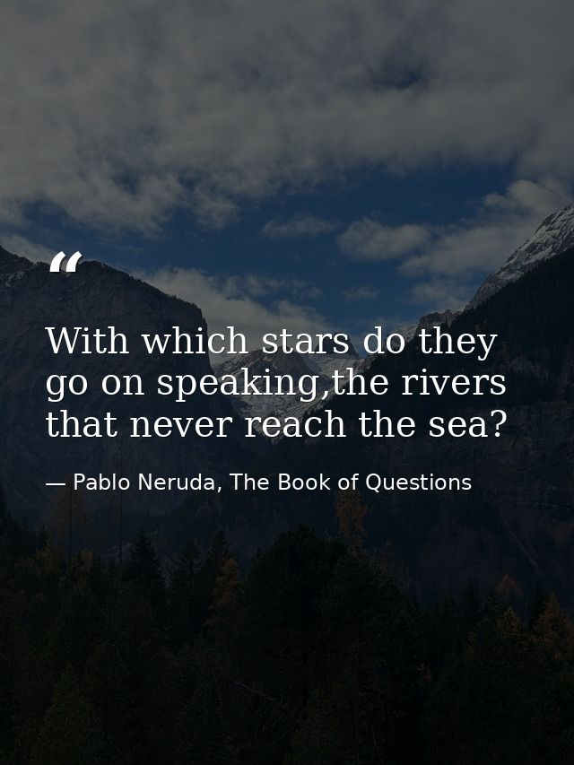 With which stars do they go on speaking,the rivers that never reach the sea? — Pablo Neruda, The Book of Questions