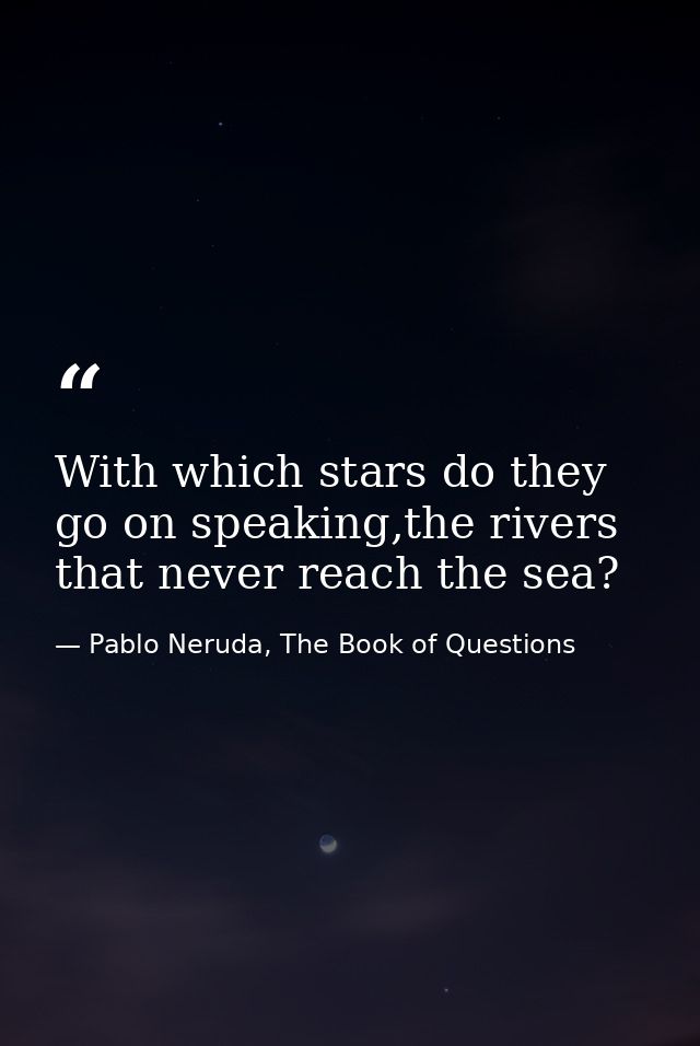 With which stars do they go on speaking,the rivers that never reach the sea? — Pablo Neruda, The Book of Questions