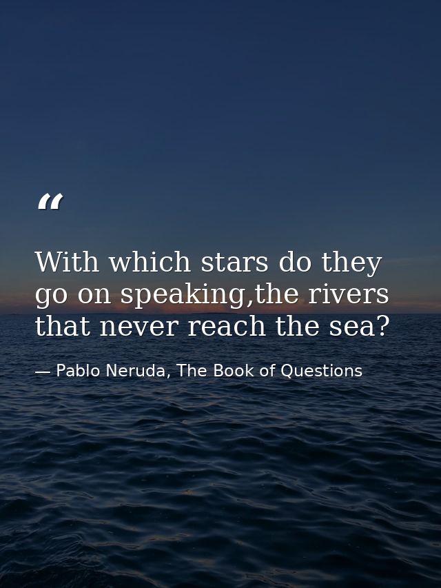 With which stars do they go on speaking,the rivers that never reach the sea? — Pablo Neruda, The Book of Questions