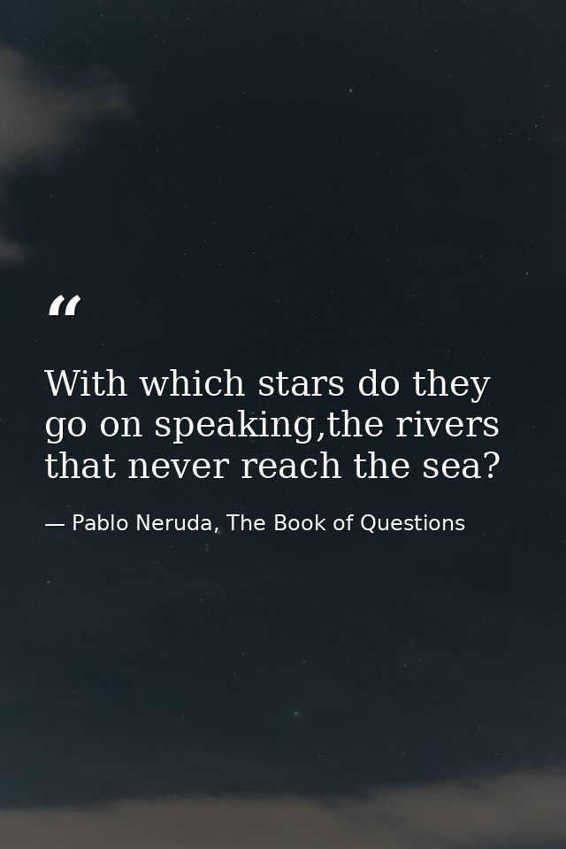 With which stars do they go on speaking,the rivers that never reach the sea? — Pablo Neruda, The Book of Questions