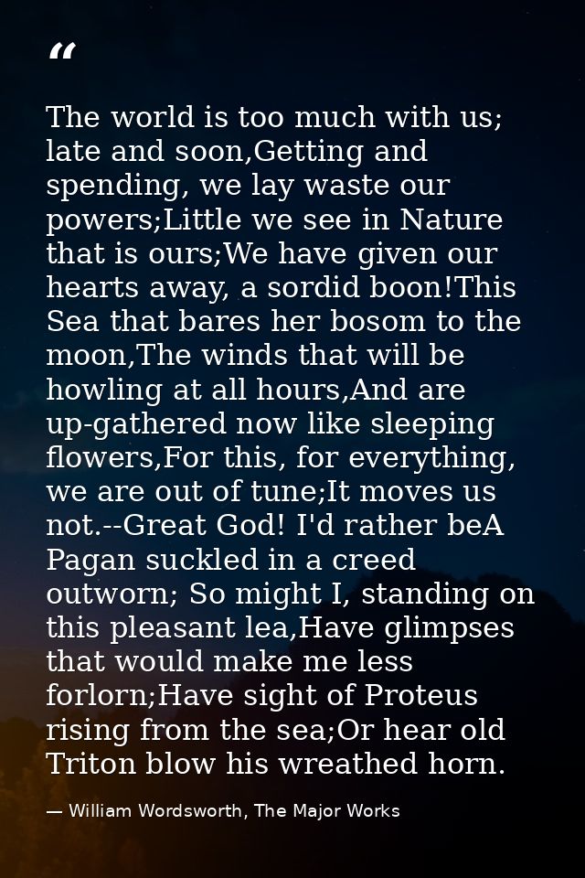 The world is too much with us; late and soon,Getting and spending, we lay waste our powers;Little we see in Nature that  — William Wordsworth, The Major Works