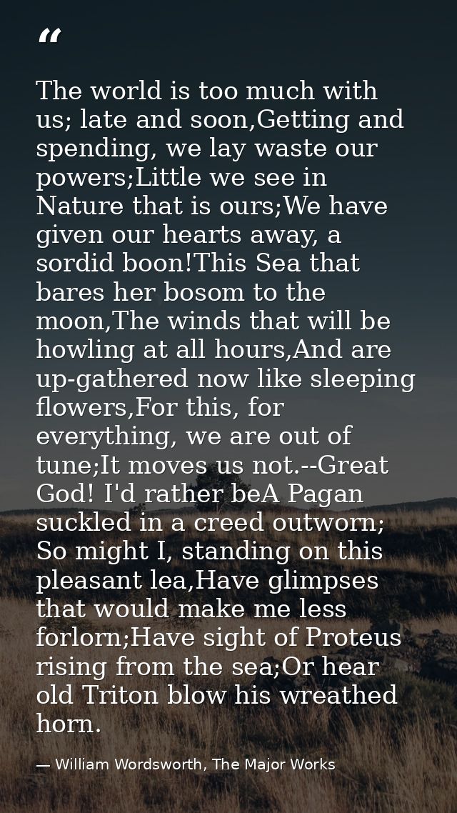 The world is too much with us; late and soon,Getting and spending, we lay waste our powers;Little we see in Nature that  — William Wordsworth, The Major Works