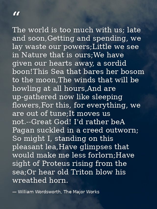 The world is too much with us; late and soon,Getting and spending, we lay waste our powers;Little we see in Nature that  — William Wordsworth, The Major Works