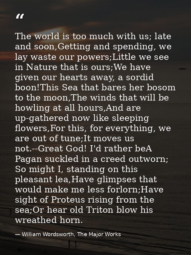 The world is too much with us; late and soon,Getting and spending, we lay waste our powers;Little we see in Nature that  — William Wordsworth, The Major Works