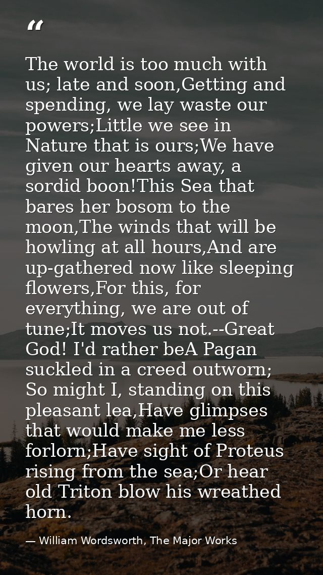 The world is too much with us; late and soon,Getting and spending, we lay waste our powers;Little we see in Nature that  — William Wordsworth, The Major Works