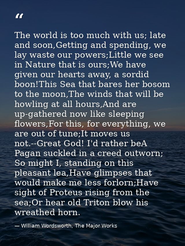 The world is too much with us; late and soon,Getting and spending, we lay waste our powers;Little we see in Nature that  — William Wordsworth, The Major Works