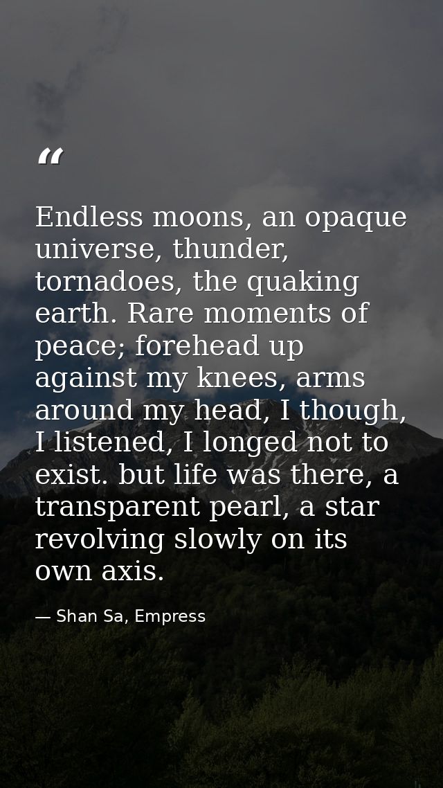 Endless moons, an opaque universe, thunder, tornadoes, the quaking earth. Rare moments of peace; forehead up against my  — Shan Sa, Empress