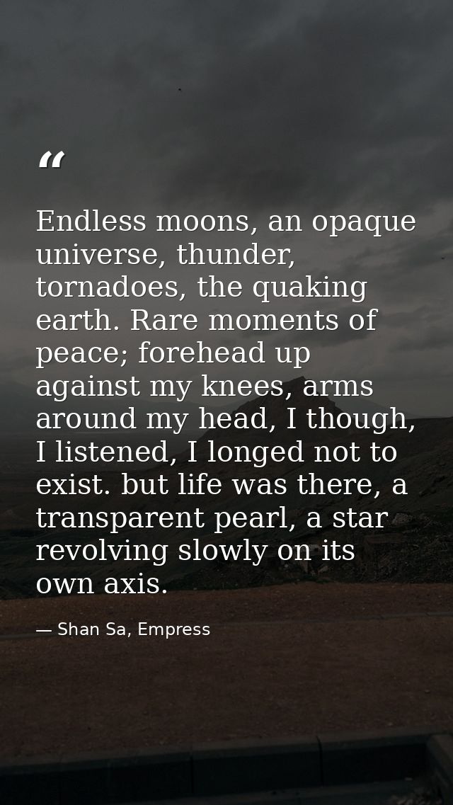 Endless moons, an opaque universe, thunder, tornadoes, the quaking earth. Rare moments of peace; forehead up against my  — Shan Sa, Empress