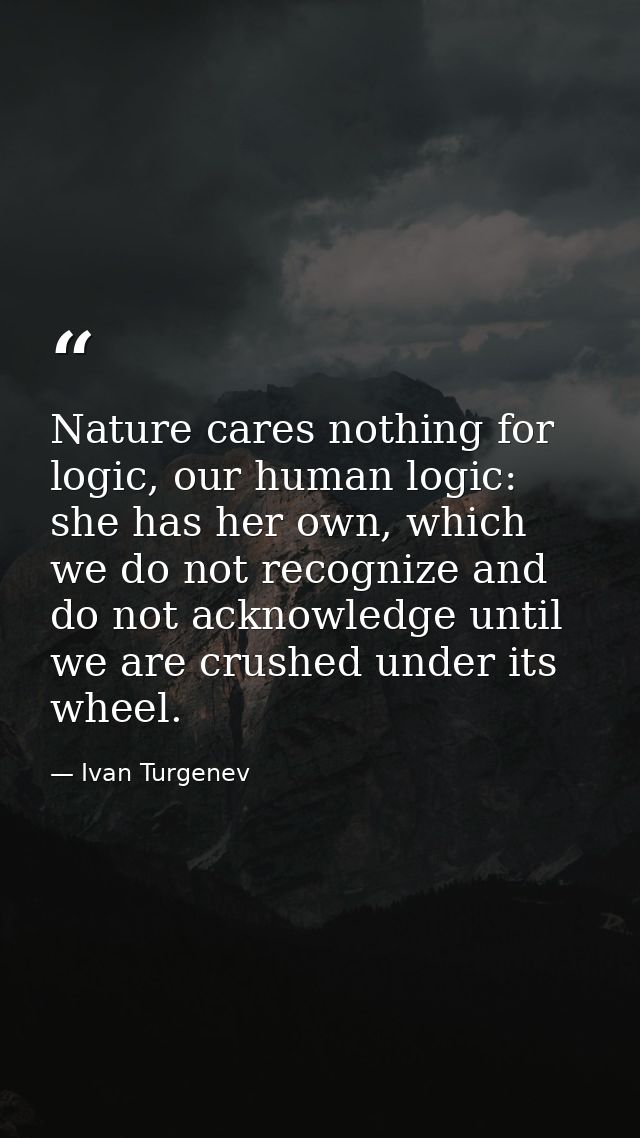 Nature cares nothing for logic, our human logic: she has her own, which we do not recognize and do not acknowledge until — Ivan Turgenev