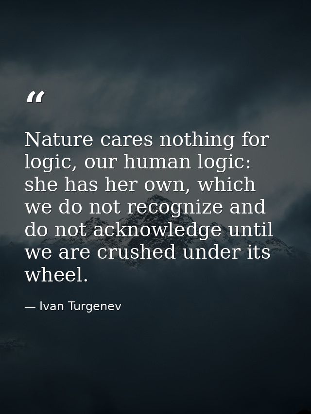 Nature cares nothing for logic, our human logic: she has her own, which we do not recognize and do not acknowledge until — Ivan Turgenev