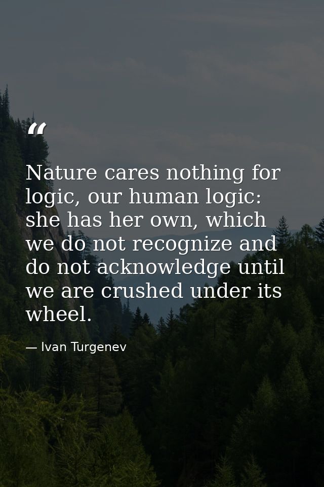 Nature cares nothing for logic, our human logic: she has her own, which we do not recognize and do not acknowledge until — Ivan Turgenev