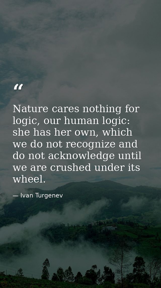 Nature cares nothing for logic, our human logic: she has her own, which we do not recognize and do not acknowledge until — Ivan Turgenev