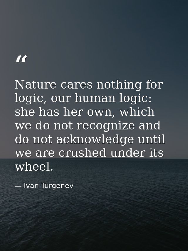 Nature cares nothing for logic, our human logic: she has her own, which we do not recognize and do not acknowledge until — Ivan Turgenev