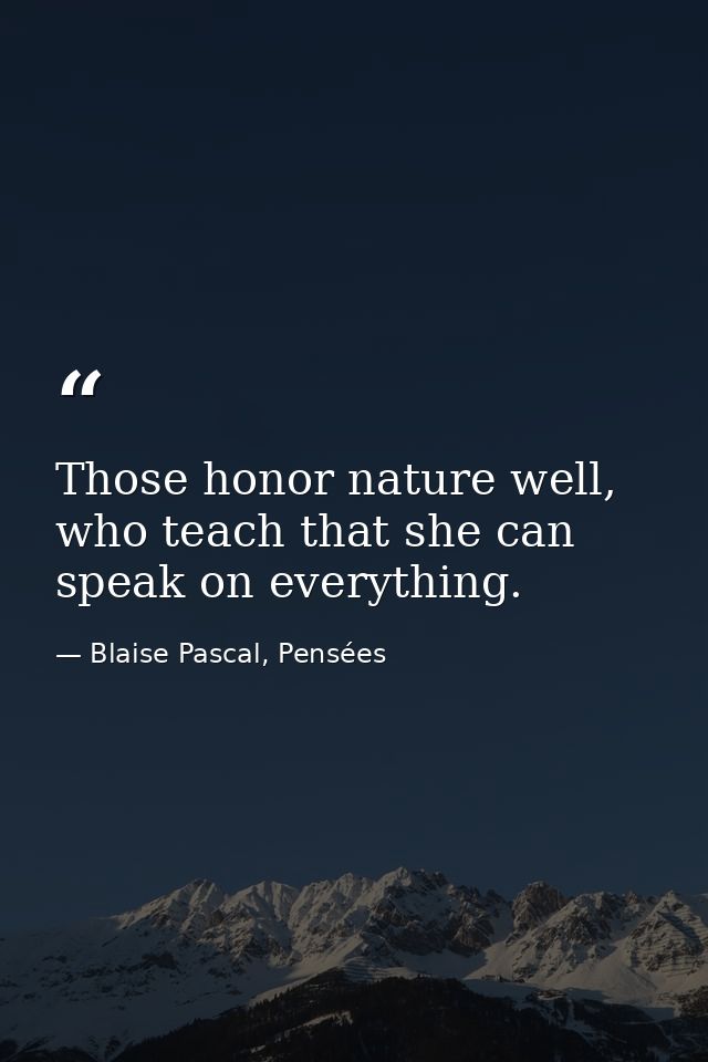 Those honor nature well, who teach that she can speak on everything. — Blaise Pascal, Pensées