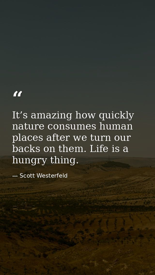 It’s amazing how quickly nature consumes human places after we turn our backs on them. Life is a hungry thing. — Scott Westerfeld