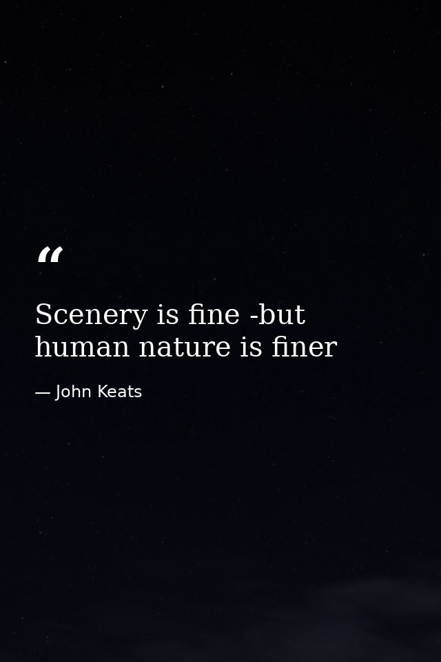 Scenery is fine -but human nature is finer — John Keats