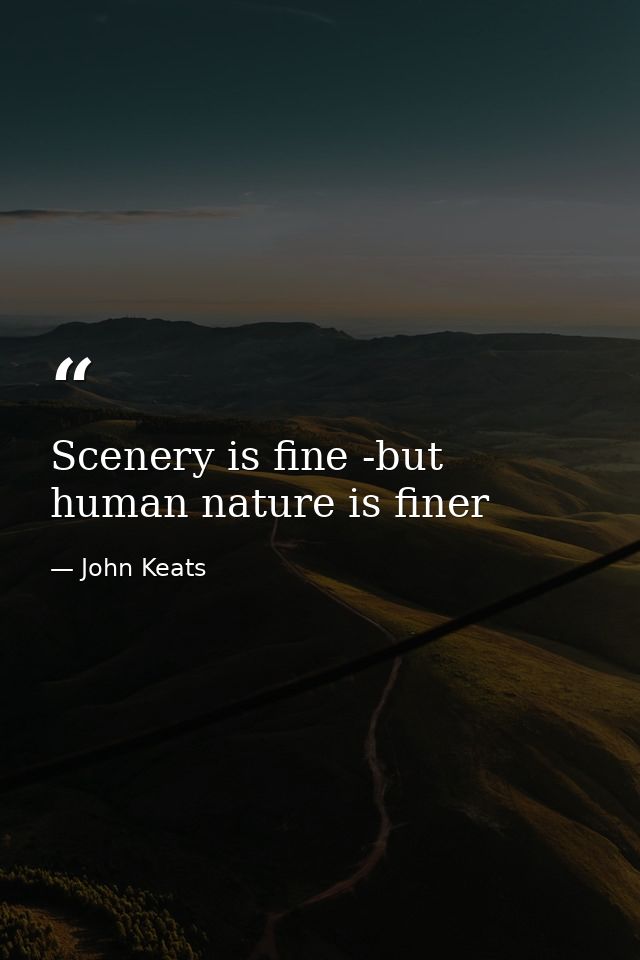 Scenery is fine -but human nature is finer — John Keats
