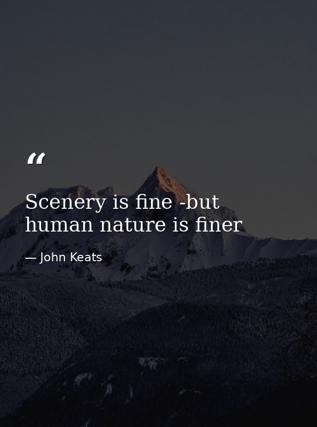 Scenery is fine -but human nature is finer — John Keats