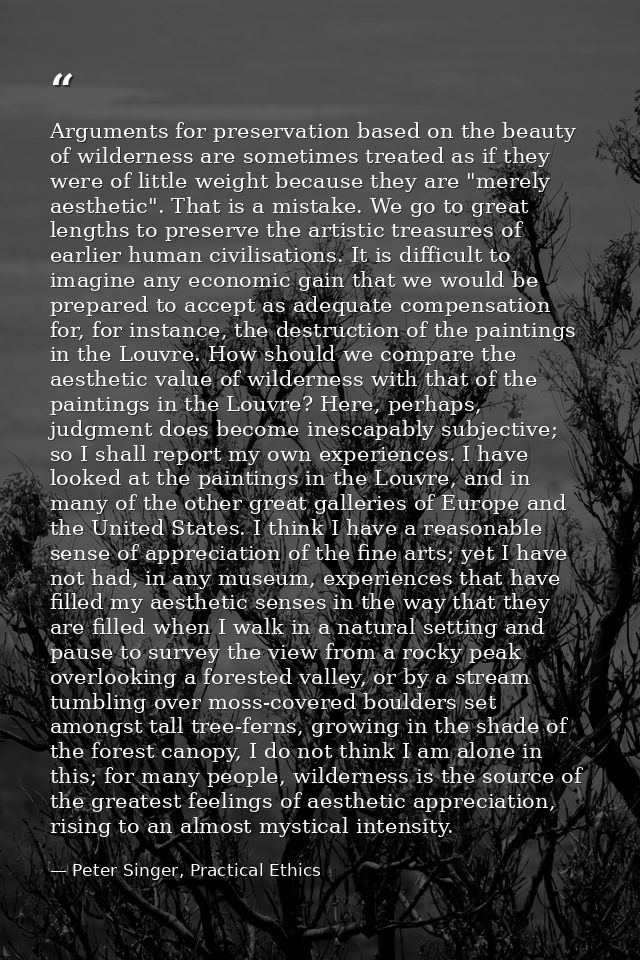 Arguments for preservation based on the beauty of wilderness are sometimes treated as if they were of little weight beca — Peter Singer, Practical Ethics
