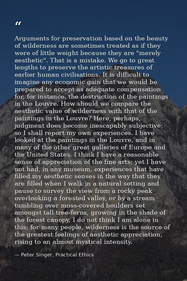 Arguments for preservation based on the beauty of wilderness are sometimes treated as if they were of little weight beca — Peter Singer, Practical Ethics