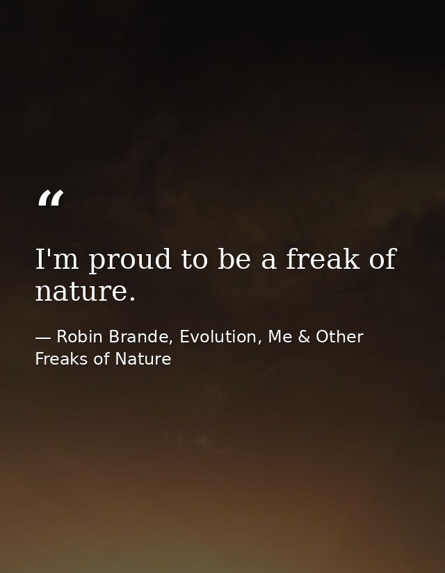 I'm proud to be a freak of nature. — Robin Brande, Evolution, Me & Other Freaks of Nature