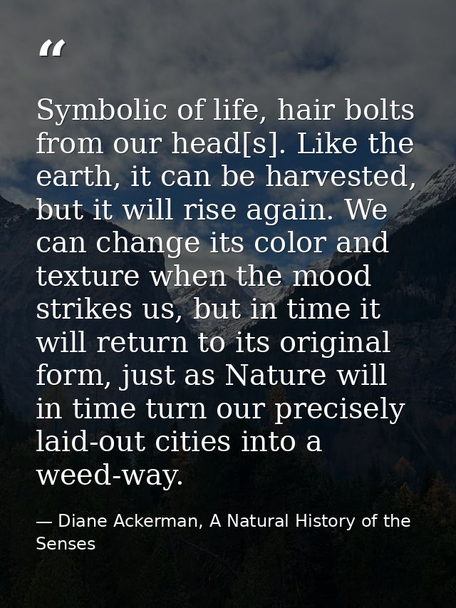 Symbolic of life, hair bolts from our head[s]. Like the earth, it can be harvested, but it will rise again. We can chang — Diane Ackerman, A Natural History of the Senses